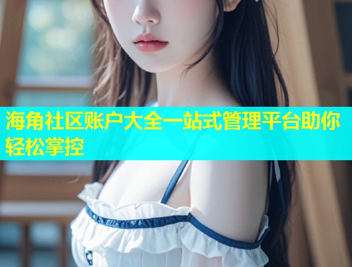海角社区账户大全一站式管理平台助你轻松掌控 海角社区账户大全一站式管理平台助你轻松掌控