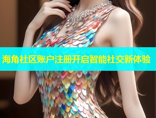 海角社区账户注册开启智能社交新体验 海角社区账户注册开启智能社交新体验