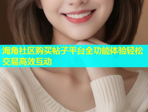 海角社区购买帖子平台全功能体验轻松交易高效互动 海角社区购买帖子平台全功能体验轻松交易高效互动