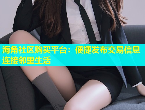 海角社区购买平台:便捷发布交易信息连接邻里生活 海角社区购买平台:便捷发布交易信息连接邻里生活