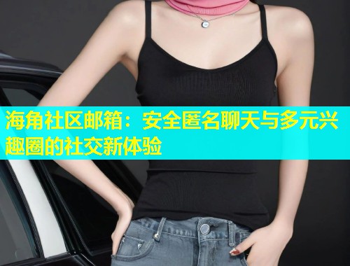 海角社区邮箱:安全匿名聊天与多元兴趣圈的社交新体验 海角社区邮箱:安全匿名聊天与多元兴趣圈的社交新体验