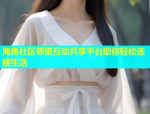 海角社区邻里互动共享平台助你轻松连接生活 海角社区邻里互动共享平台助你轻松连接生活