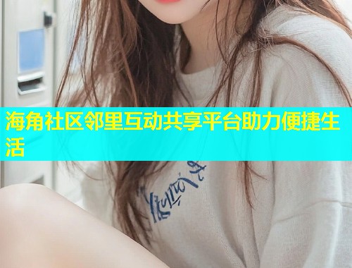 海角社区邻里互动共享平台助力便捷生活 海角社区邻里互动共享平台助力便捷生活