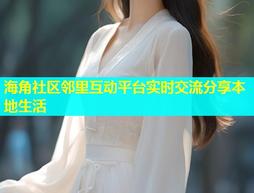 海角社区邻里互动平台实时交流分享本地生活 海角社区邻里互动平台实时交流分享本地生活