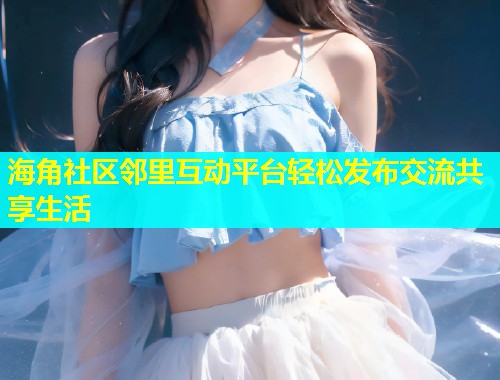 海角社区邻里互动平台轻松发布交流共享生活 海角社区邻里互动平台轻松发布交流共享生活
