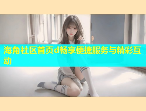 海角社区首页d畅享便捷服务与精彩互动 海角社区首页d畅享便捷服务与精彩互动