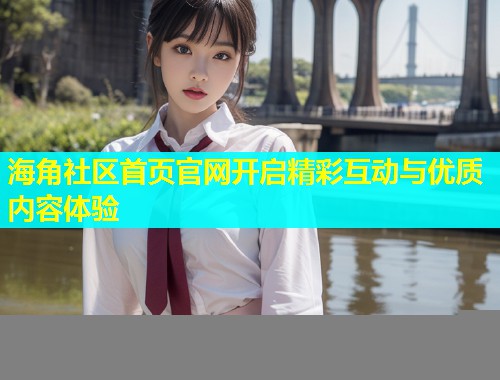 海角社区首页官网开启精彩互动与优质内容体验 海角社区首页官网开启精彩互动与优质内容体验