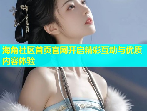 海角社区首页官网开启精彩互动与优质内容体验