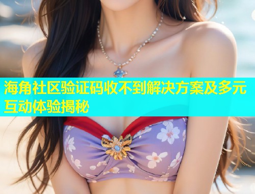 海角社区验证码收不到解决方案及多元互动体验揭秘