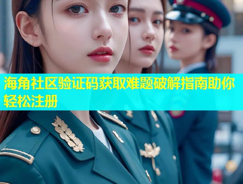海角社区验证码获取难题破解指南助你轻松注册