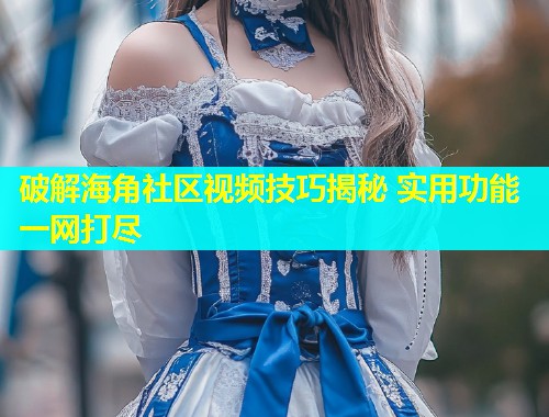 破解海角社区视频技巧揭秘 实用功能一网打尽