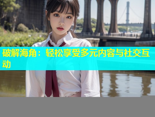 破解海角:轻松享受多元内容与社交互动 破解海角:轻松享受多元内容与社交互动
