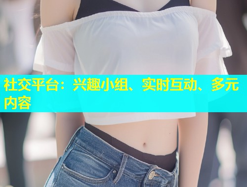 社交平台：兴趣小组、实时互动、多元内容
