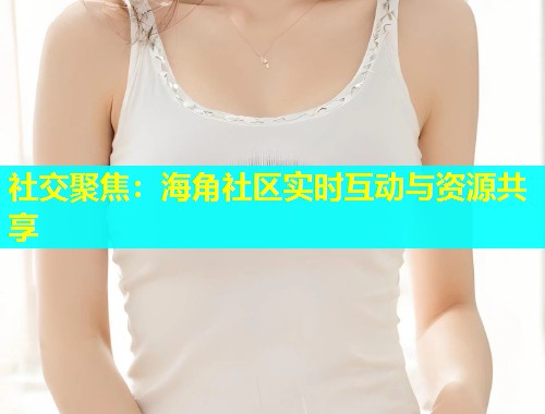 社交聚焦:海角社区实时互动与资源共享 社交聚焦:海角社区实时互动与资源共享