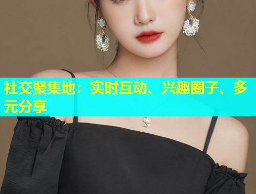 社交聚集地:实时互动、兴趣圈子、多元分享 社交聚集地:实时互动、兴趣圈子、多元分享