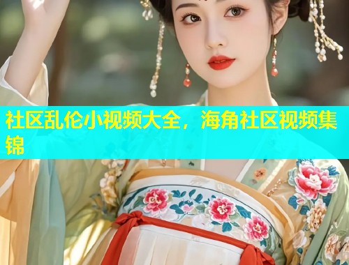 社区乱伦小视频大全,海角社区视频集锦 社区乱伦小视频大全,海角社区视频集锦