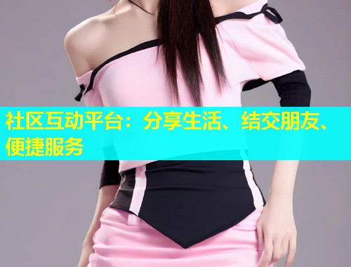社区互动平台:分享生活、结交朋友、便捷服务 社区互动平台:分享生活、结交朋友、便捷服务