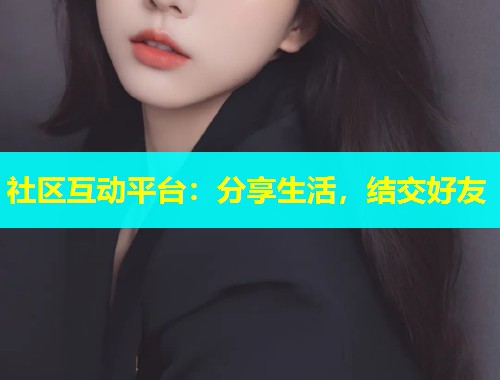社区互动平台:分享生活,结交好友 社区互动平台:分享生活,结交好友