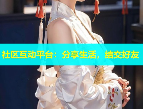 社区互动平台：分享生活，结交好友