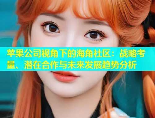 苹果公司视角下的海角社区：战略考量、潜在合作与未来发展趋势分析