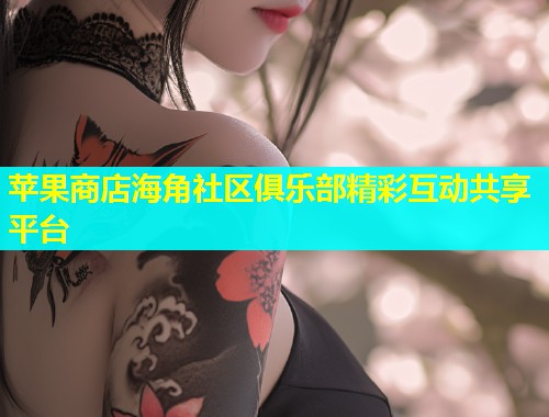 苹果商店海角社区俱乐部精彩互动共享平台