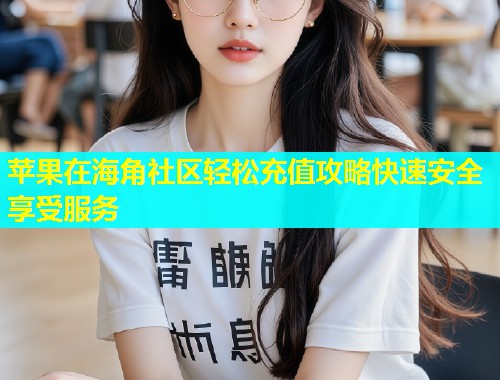 苹果在海角社区轻松充值攻略快速安全享受服务