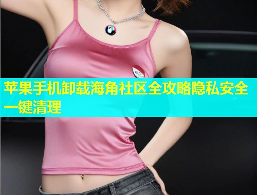 苹果手机卸载海角社区全攻略隐私安全一键清理