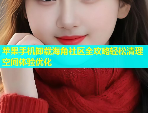 苹果手机卸载海角社区全攻略轻松清理空间体验优化