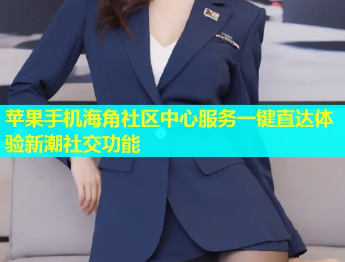 苹果手机海角社区中心服务一键直达体验新潮社交功能