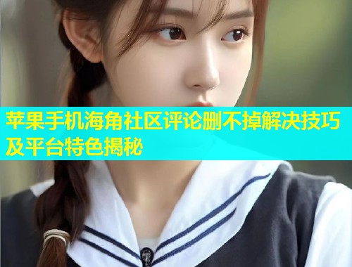 苹果手机海角社区评论删不掉解决技巧及平台特色揭秘
