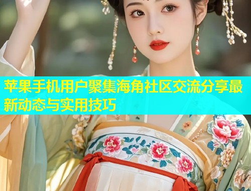 苹果手机用户聚集海角社区交流分享最新动态与实用技巧