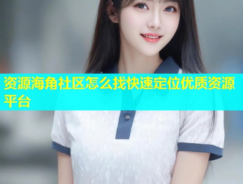 资源海角社区怎么找快速定位优质资源平台