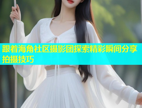 跟着海角社区摄影团探索精彩瞬间分享拍摄技巧