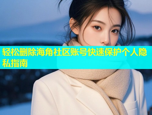 轻松删除海角社区账号快速保护个人隐私指南