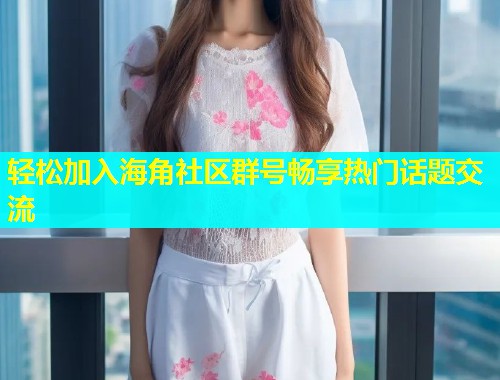 轻松加入海角社区群号畅享热门话题交流