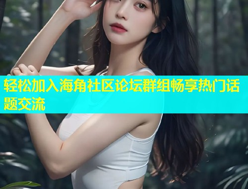轻松加入海角社区论坛群组畅享热门话题交流
