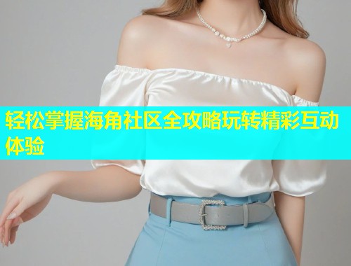 轻松掌握海角社区全攻略玩转精彩互动体验 轻松掌握海角社区全攻略玩转精彩互动体验