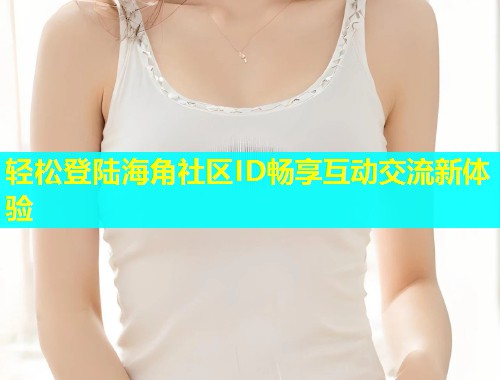 轻松登陆海角社区ID畅享互动交流新体验 轻松登陆海角社区ID畅享互动交流新体验