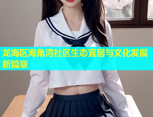 龙海区海角湾社区生态宜居与文化发展新篇章 龙海区海角湾社区生态宜居与文化发展新篇章