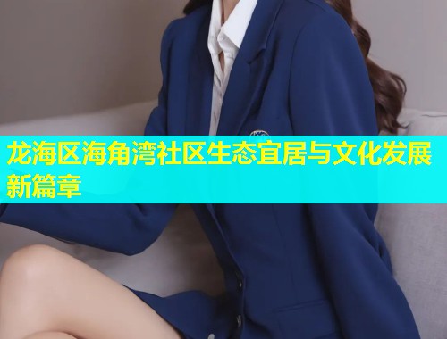 龙海区海角湾社区生态宜居与文化发展新篇章