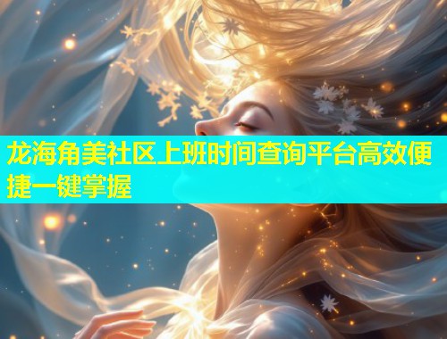 龙海角美社区上班时间查询平台高效便捷一键掌握 龙海角美社区上班时间查询平台高效便捷一键掌握